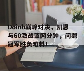 爱游戏体育-包含Doinb巅峰对决，凯恩与60激战篮网分钟，问鼎冠军胜负难料！的词条
